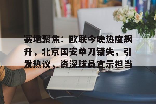 包含赛地聚焦：欧联今晚热度飙升，北京国安单刀错失，引发热议，资深球员宣示担当的词条-凯发体育娱乐